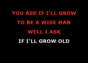 YOU ASK IF I'LL GROW
TO BE A WISE MAN

WELL I ASK
IF I'LL GROW OLD