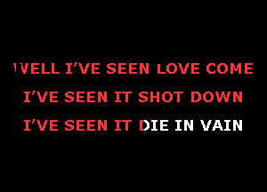 HIELL I'VE SEEN LOVE COME
I'VE SEEN IT SHOT DOWN
I'VE SEEN IT DIE IN VAIN