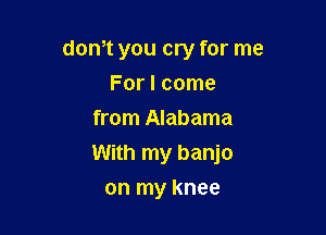dth you cry for me
For I come
from Alabama

With my banjo

on my knee