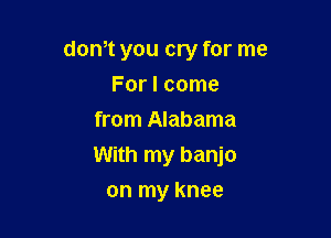 dth you cry for me
For I come
from Alabama

With my banjo

on my knee