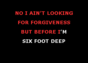 NO I AIN'T LOOKING
FOR FORGIVENESS
BUT BEFORE I'M
SIX FOOT DEEP

g