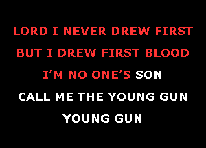 LORD I NEVER DREW FIRST
BUT I DREW FIRST BLOOD
I'M NO ONE'S SON
CALL ME THE YOUNG GUN
YOUNG GUN