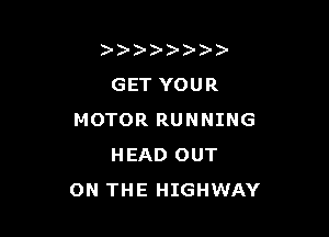 ))- - -))))
GET YOUR

MOTOR RUNNING
HEAD OUT
ON THE HIGHWAY