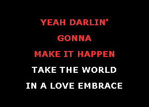 YEAH DARLIN'
GONNA

MAKE IT HAPPEN
TAKE THE WORLD
IN A LOVE EMBRACE