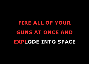 FIRE ALL OF YOUR

GUNS AT ONCE AND
EXPLODE INTO SPACE