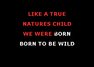 LIKE A TRUE
NATURES CHILD

WE WERE BORN
BORN TO BE WILD