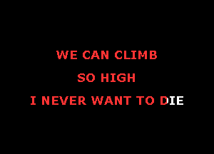 WE CAN CLIMB

SO HIGH
I NEVER WANT TO DIE