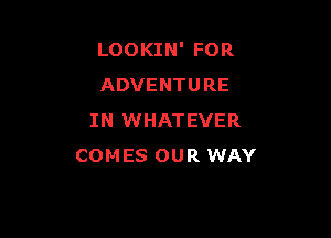 LOOKIN' FOR
ADVENTURE

IN WHATEVER
COMES OUR WAY