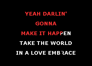 YEAH DARLIN'
GONNA

MAKE IT HAPPEN
TAKE THE WORLD
IN A LOVE EMBIACE