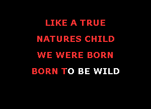 LIKE A TRUE
NATURES CHILD

WE WERE BORN
BORN TO BE WILD