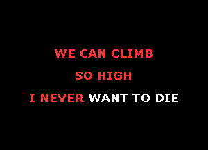 WE CAN CLIMB

SO HIGH
I NEVER WANT TO DIE
