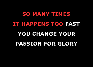 SO MANY TIMES
IT HAPPENS TOO FAST
YOU CHANGE YOUR
PASSION FOR GLORY