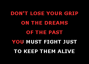 DON'T LOSE YOUR GRIP
ON THE DREAMS
OF THE PAST
YOU MUST FIGHT JUST
TO KEEP THEM ALIVE