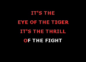 IT'S THE
EYE OF THE TIGER

IT'S THE THRILL
OF THE FIGHT