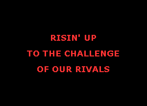 RISIN' UP

TO THE CHALLENGE
OF OUR RIVALS