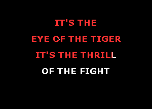 IT'S THE
EYE OF THE TIGER

IT'S THE THRILL
OF THE FIGHT