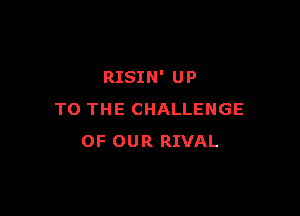RISIN' UP

TO THE CHALLENGE
OF OUR RIVAL