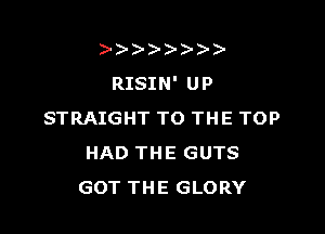 )
RISIN' UP

STRAIGHT TO THE TOP
HAD THE GUTS
GOT THE GLORY