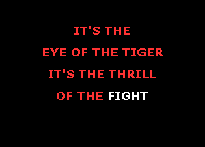 IT'S THE
EYE OF THE TIGER

IT'S THE THRILL
OF THE FIGHT
