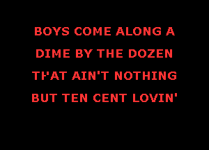 BOYS COME ALONG A
DIME BY THE DOZEN
TPAT AIN'T NOTHING
BUT TEN CENT LOVIN'