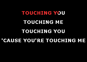 TOUCHING YOU
TOUCHING ME

TOUCHING YOU
'CAUSE YOU'RE TOUCHING ME