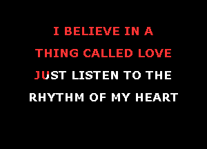 I BELIEVE IN A
THING CALLED LOVE
JUST LISTEN TO THE

RHYTHM OF MY HEART