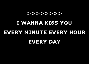 ))-  )
I WANNA KISS YOU

EVERY MINUTE EVERY HOUR
EVERY DAY