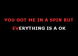 YOU GOT ME IN A SPIN BUT

EVERYTHING IS A OK