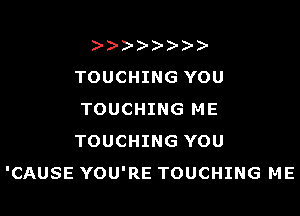 )
TOUCHING YOU

TOUCHING ME
TOUCHING YOU
'CAUSE YOU'RE TOUCHING ME