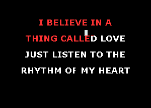 I BELIEVE IN A
THING CALLED LOVE
JUST LISTEN TO THE

RHYTHM OF MY HEART