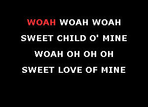 WOAH WOAH WOAH
SWEET CHILD O' MINE
WOAH OH OH OH
SWEET LOVE OF MINE