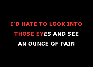 I'D HATE TO LOOK INTO
THOSE EYES AND SEE
AN OUNCE OF PAIN