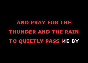AND PRAY FOR THE
THUNDER AND THE RAIN
TO QUIETLY PASS ME BY