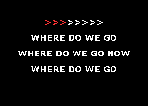 WHERE DO WE GO

WHERE DO WE GO NOW
WHERE DO WE GO