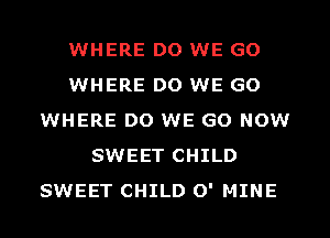 WHERE DO WE GO
WHERE DO WE GO
WHERE DO WE GO NOW
SWEET CHILD
SWEET CHILD O' MINE