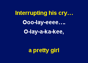Interrupting his cry...

Ooo-Iay-eeee....
O-lay-a-ka-kee,

a pretty girl