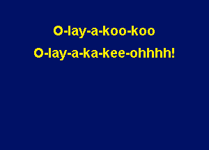 O-Iay-a-koo-koo
O-Iay-a-ka-kee-ohhhh!