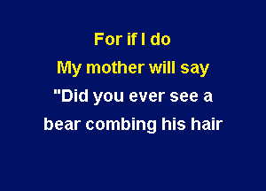 ForHldo
My mother will say

Did you ever see a
bear combing his hair