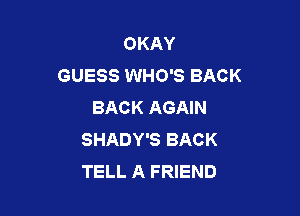 OKAY
GUESS WHO'S BACK
BACK AGAIN

SHADY'S BACK
TELL A FRIEND