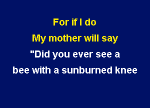 ForHldo
My mother will say

Did you ever see a
bee with a sunburned knee