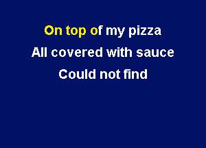 On top of my pizza
All covered with sauce

Could not fund
