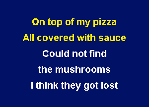 On top of my pizza
All covered with sauce

Could not fund
the mushrooms
lthink they got lost