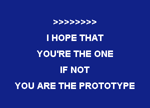 3???) ))

I HOPE THAT
YOU'RE THE ONE

IF NOT
YOU ARE THE PROTOTYPE