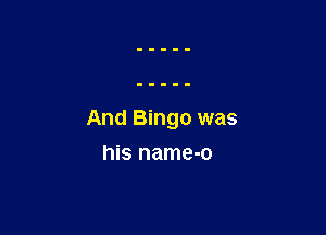 And Bingo was

his name-o