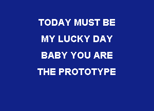 TODAY MUST BE
MY LUCKY DAY
BABY YOU ARE

THE PROTOTYPE