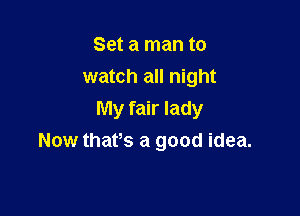 Set a man to
watch all night

My fair lady
Now thats a good idea.