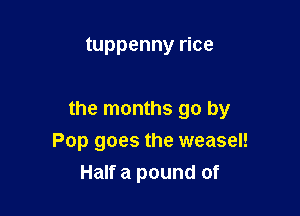 tuppenny rice

the months go by
Pop goes the weasel!
Half a pound of
