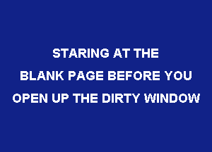 STARING AT THE
BLANK PAGE BEFORE YOU
OPEN UP THE DIRTY WINDOW