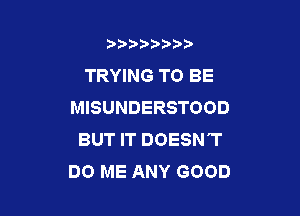 b)) I )I

TRYING TO BE
MISUNDERSTOOD

BUT IT DOESN'T
DO ME ANY GOOD