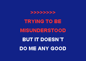 BUT IT DOESN'T
DO ME ANY GOOD